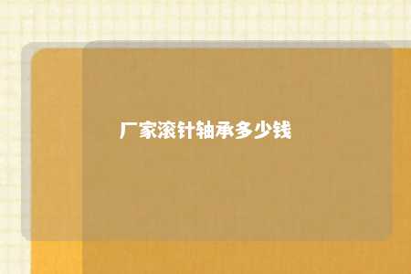 厂家滚针轴承多少钱 