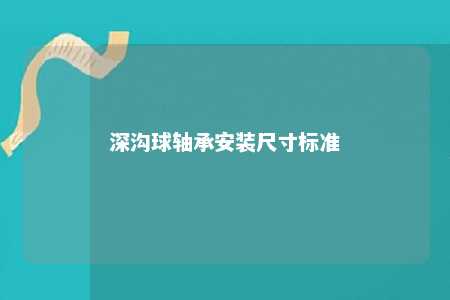深沟球轴承安装尺寸标准 