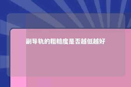 副导轨的粗糙度是否越低越好 