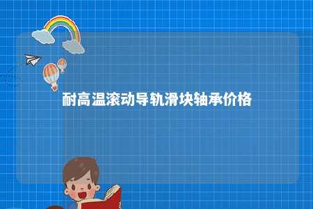 耐高温滚动导轨滑块轴承价格 
